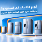 أنواع الثلاجات في السعودية: دليلك لاختيار النوع المناسب قبل الشراء